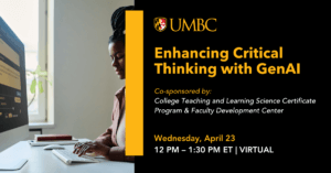 Person sitting at a computer typing next to text which says Enhancing Critical Thinking with GenAI. Co-Sponsored by UMBC College Teach and Learning Science Certificate Program and Faculty Development Center. Wednesday April 23, 12 P.M. to 1:30 P.M., virtual